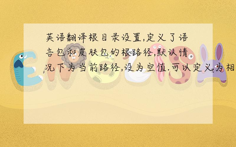 英语翻译根目录设置,定义了语言包和皮肤包的根路径,默认情况下为当前路径,设为空值.可以定义为相对路径和绝对路径