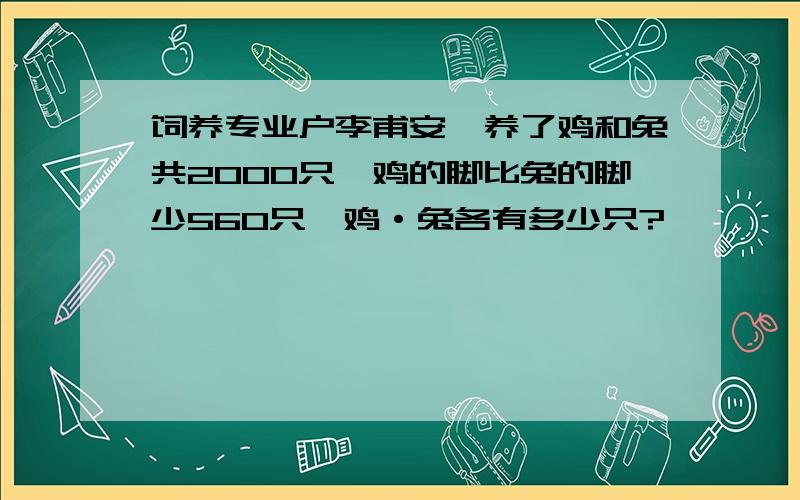 饲养专业户李甫安,养了鸡和兔共2000只,鸡的脚比兔的脚少560只,鸡·兔各有多少只?