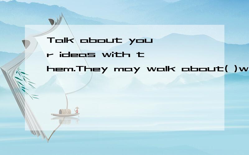 Talk about your ideas with them.They may walk about( )with you.A.theirs B.themselves这是一篇英语文章的完形填空,讲的是孩子如何与父母相处.这句话是说让孩子们多与父母沟通,父母也会和孩子们交流.到底选A