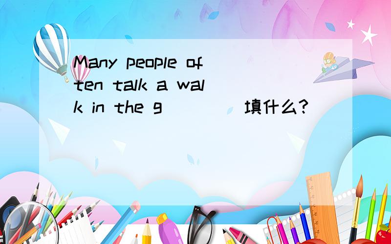 Many people often talk a walk in the g____ 填什么?