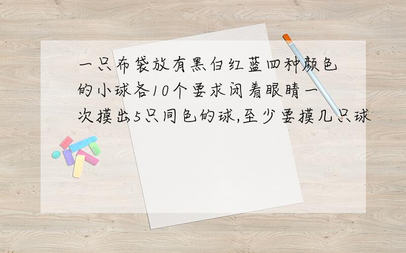 一只布袋放有黑白红蓝四种颜色的小球各10个要求闭着眼睛一次摸出5只同色的球,至少要摸几只球