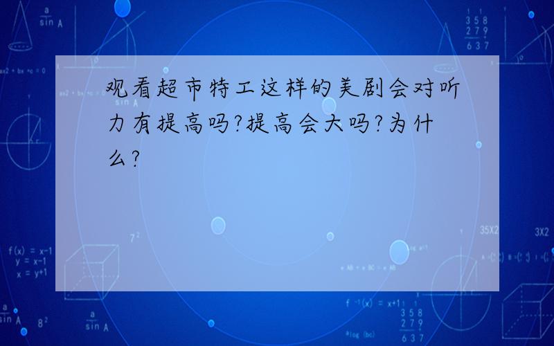 观看超市特工这样的美剧会对听力有提高吗?提高会大吗?为什么?