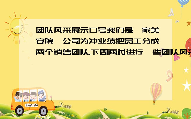 团队风采展示口号我们是一家美容院,公司为冲业绩把员工分成两个销售团队.下周两对进行一些团队风采展示比赛,经理给我们队名字为:如狼似虎队.现麻烦各位大侠想几组口号,以我们队名为