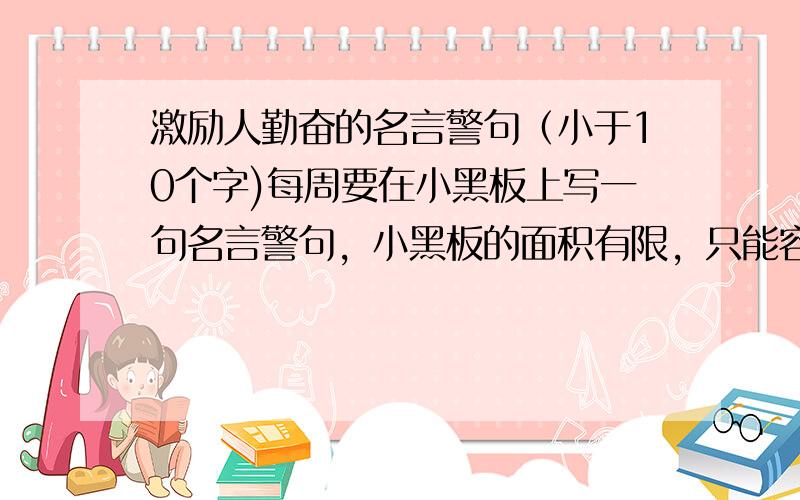 激励人勤奋的名言警句（小于10个字)每周要在小黑板上写一句名言警句，小黑板的面积有限，只能容量10个字或10个字以下，