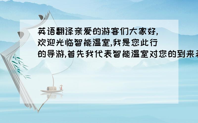 英语翻译亲爱的游客们大家好,欢迎光临智能温室,我是您此行的导游,首先我代表智能温室对您的到来表示热烈的欢迎.下面呢我会为智能温室做一个简单的介绍,如果有不周到的地方请您见谅.