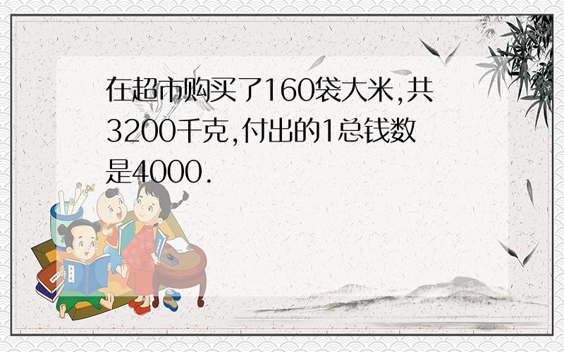 在超市购买了160袋大米,共3200千克,付出的1总钱数是4000.