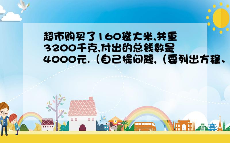 超市购买了160袋大米,共重3200千克,付出的总钱数是4000元.（自己提问题,（要列出方程、并把问题写出来）