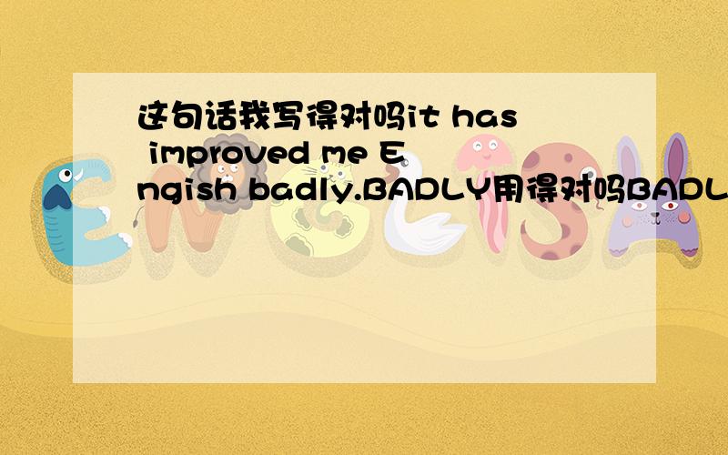 这句话我写得对吗it has improved me Engish badly.BADLY用得对吗BADLY不是有“大大地”的意思么我想说 “它大大地提高了我的英语”