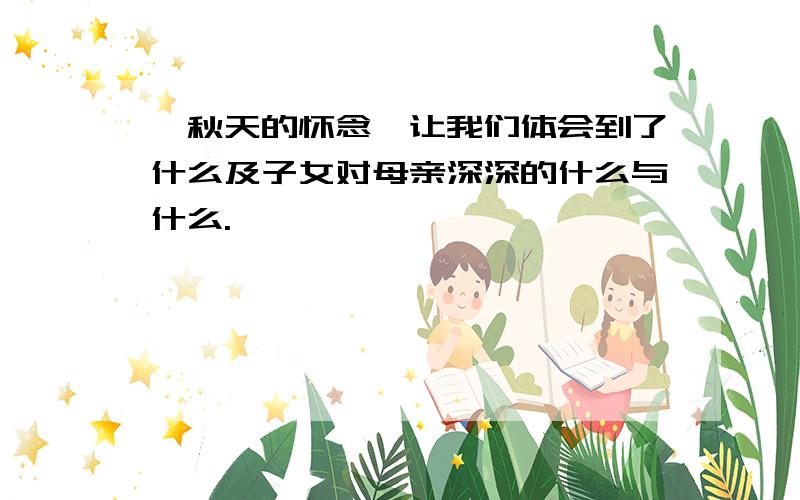 《秋天的怀念》让我们体会到了什么及子女对母亲深深的什么与什么.