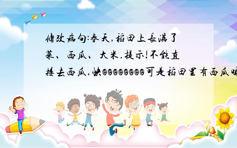 修改病句:春天,稻田上长满了菜、西瓜、大米.提示!不能直接去西瓜,快@@@@@@@@可是稻田里有西瓜吗?可能有大米吗?