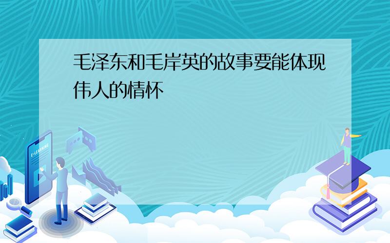 毛泽东和毛岸英的故事要能体现伟人的情怀