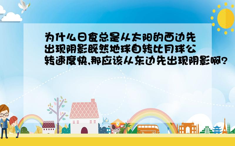 为什么日食总是从太阳的西边先出现阴影既然地球自转比月球公转速度快,那应该从东边先出现阴影啊?