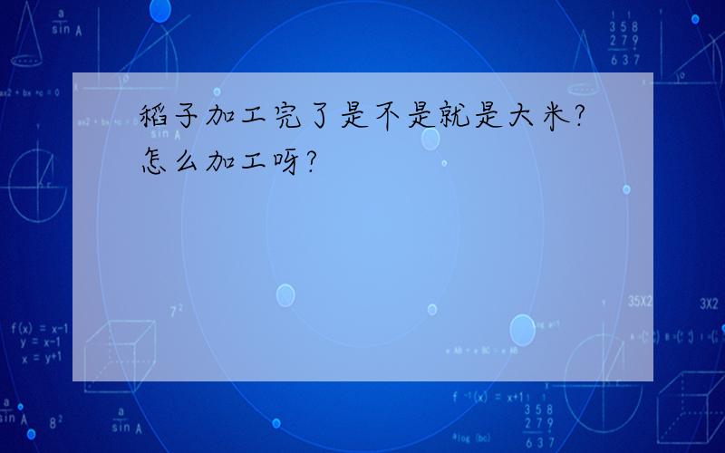 稻子加工完了是不是就是大米?怎么加工呀?