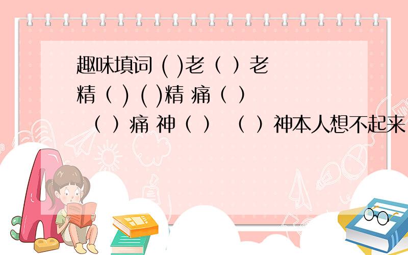 趣味填词 ( )老（ ）老 精（ ) ( )精 痛（ ） （ ）痛 神（ ） （ ）神本人想不起来,