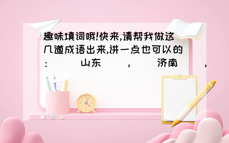 趣味填词哦!快来,请帮我做这几道成语出来,讲一点也可以的：（ ）山东（ ）,（ ）济南（ ）,（ ）海南（ ）,（ ）海口（ ）（ ）上海（ ）,（ ）天津（ ）,（ ）长春（ ）,（ ）河南（ ）（