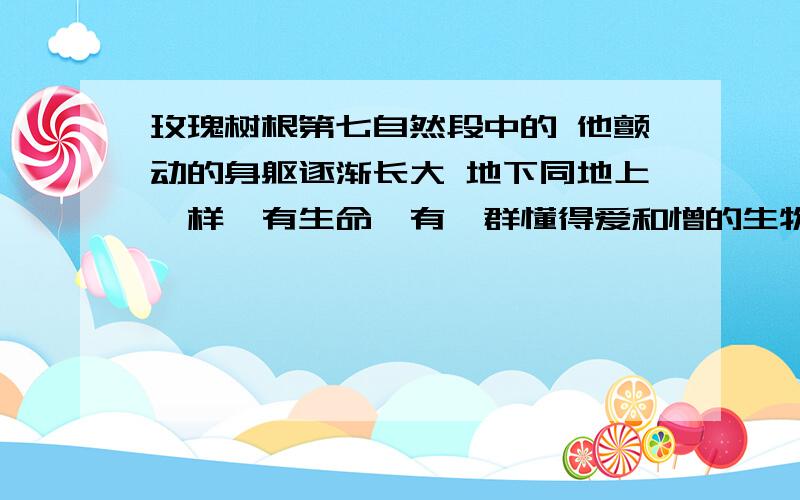 玫瑰树根第七自然段中的 他颤动的身躯逐渐长大 地下同地上一样,有生命,有一群懂得爱和憎的生物.那里有黢黑的蠕虫,黑色绳索似的植物根,颤动的亚麻纤维似的地下水的细流.据说还有别的