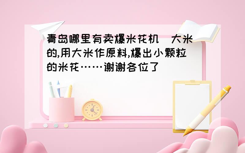 青岛哪里有卖爆米花机（大米）的,用大米作原料,爆出小颗粒的米花……谢谢各位了