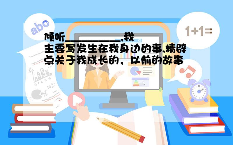 倾听__________,我主要写发生在我身边的事,精辟点关于我成长的，以前的故事