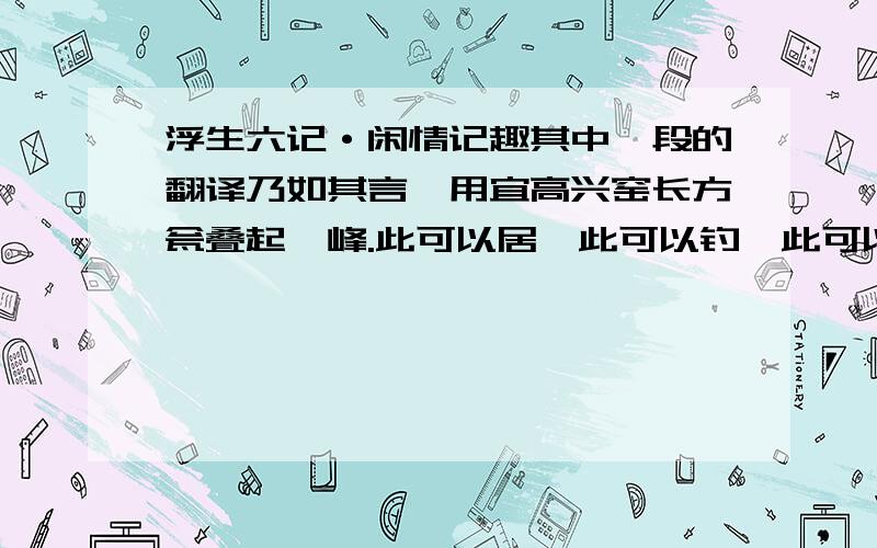 浮生六记·闲情记趣其中一段的翻译乃如其言,用宜高兴窑长方瓮叠起一峰.此可以居,此可以钓,此可以眺.翻译.乃如其言,用宜兴窑长方盆叠起一峰：偏于左而凸于右,背作横方纹,如云林石法,廛