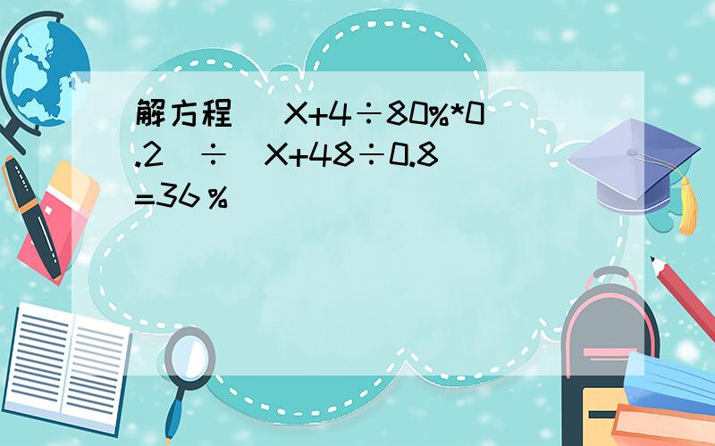 解方程 （X+4÷80%*0.2）÷（X+48÷0.8）=36％