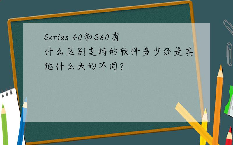 Series 40和S60有什么区别支持的软件多少还是其他什么大的不同?