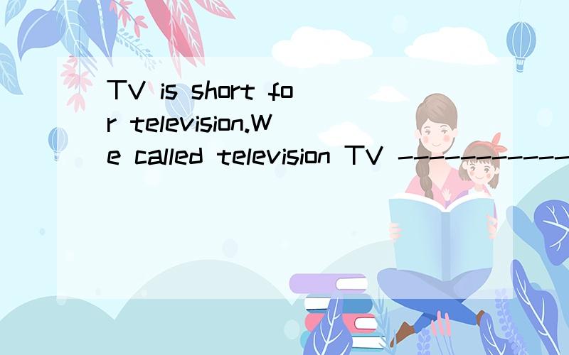 TV is short for television.We called television TV ------------ (同义句)原因,为什么