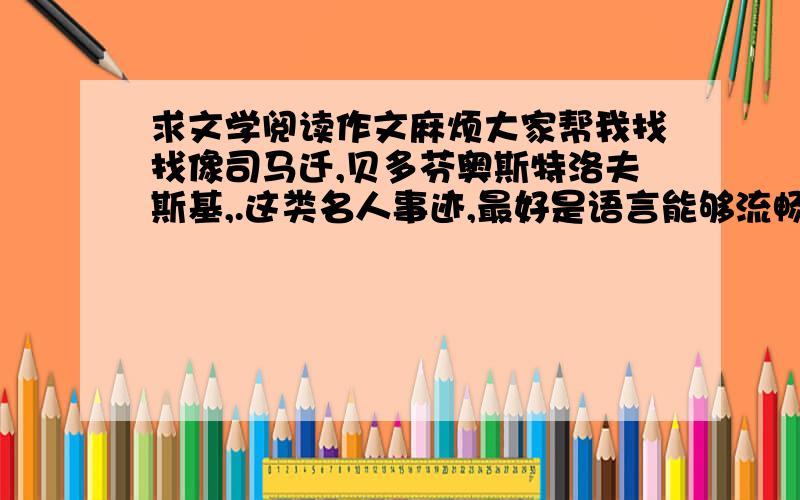 求文学阅读作文麻烦大家帮我找找像司马迁,贝多芬奥斯特洛夫斯基,.这类名人事迹,最好是语言能够流畅一点,像一篇作文,