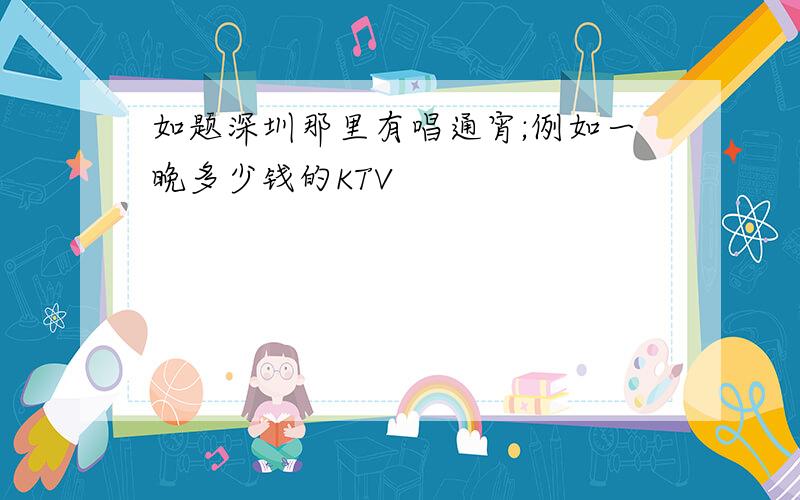 如题深圳那里有唱通宵;例如一晚多少钱的KTV