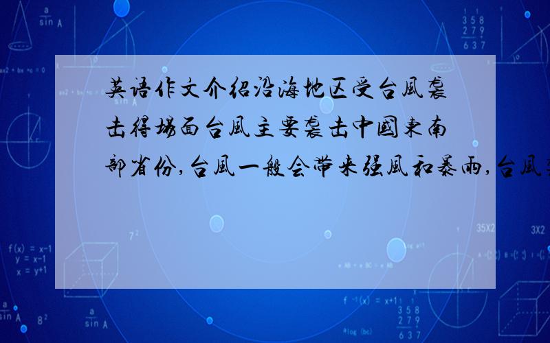 英语作文介绍沿海地区受台风袭击得场面台风主要袭击中国东南部省份,台风一般会带来强风和暴雨,台风袭来时,大树被刮倒,许多街道房屋会被淹没,交通受到严重影响