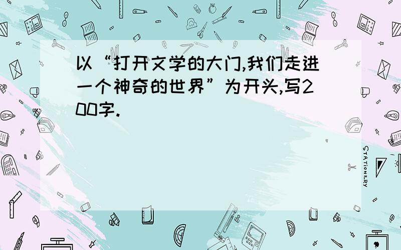 以“打开文学的大门,我们走进一个神奇的世界”为开头,写200字.