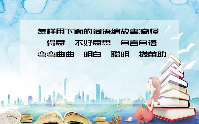 怎样用下面的词语编故事:奇怪,得意,不好意思,自言自语,弯弯曲曲,明白,聪明,拔苗助