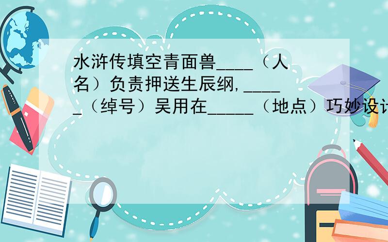 水浒传填空青面兽____（人名）负责押送生辰纲,_____（绰号）吴用在_____（地点）巧妙设计智取生辰纲.吴用设计用药的过程是：两桶都是好酒,七个人先吃了一桶.刘唐_______________,故意给军士等