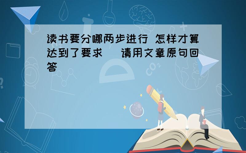 读书要分哪两步进行 怎样才算达到了要求 (请用文章原句回答)