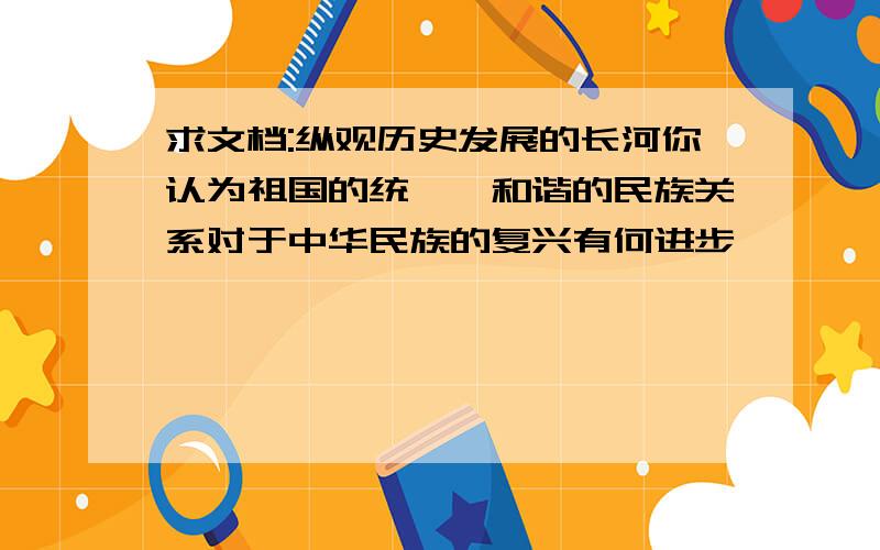 求文档:纵观历史发展的长河你认为祖国的统一,和谐的民族关系对于中华民族的复兴有何进步