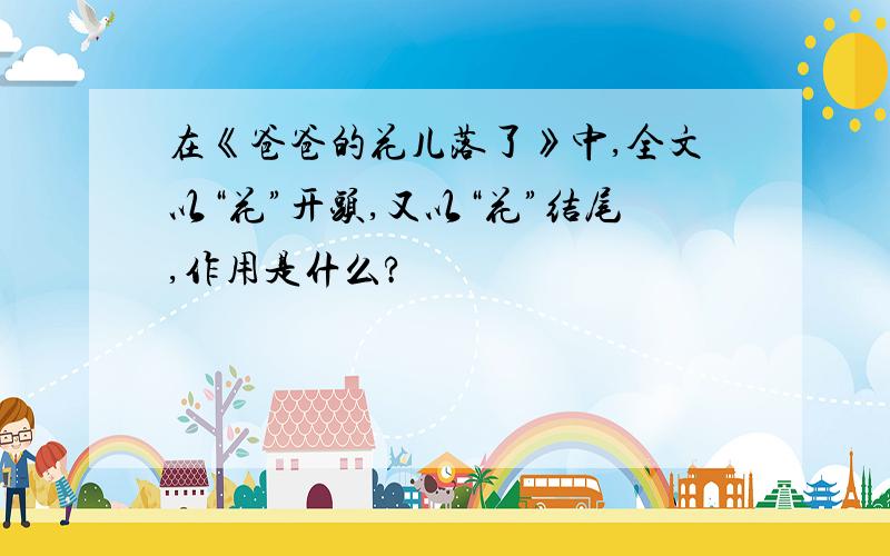 在《爸爸的花儿落了》中,全文以“花”开头,又以“花”结尾,作用是什么?