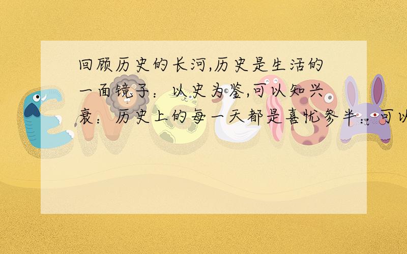 回顾历史的长河,历史是生活的一面镜子：以史为鉴,可以知兴衰：历史上的每一天都是喜忧参半：可以（）