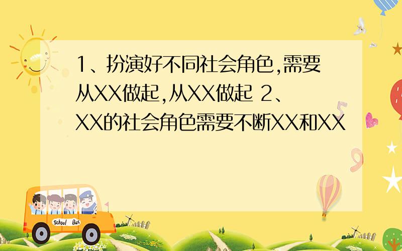 1、扮演好不同社会角色,需要从XX做起,从XX做起 2、XX的社会角色需要不断XX和XX