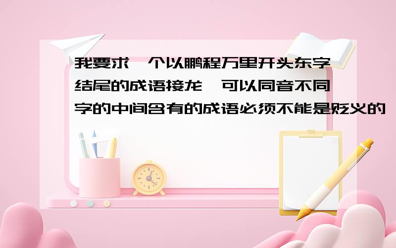 我要求一个以鹏程万里开头东字结尾的成语接龙,可以同音不同字的中间含有的成语必须不能是贬义的,并且要求常见不生僻的!寻求可以多几组的!