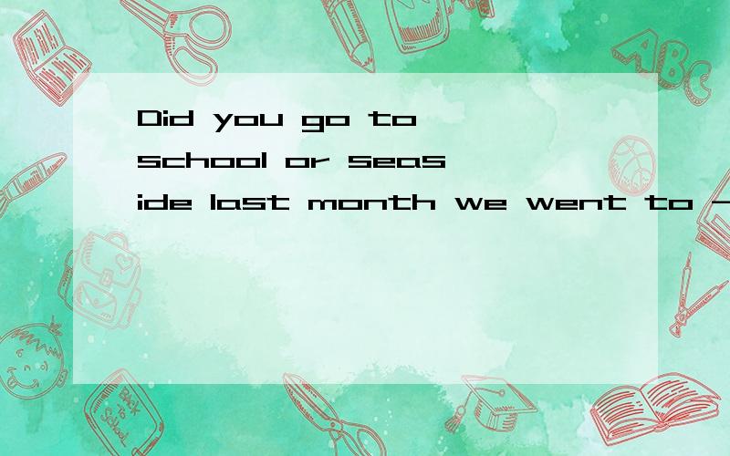 Did you go to school or seaside last month we went to ------a week at school and there days at seasidea bothb eitherc all写出哩由