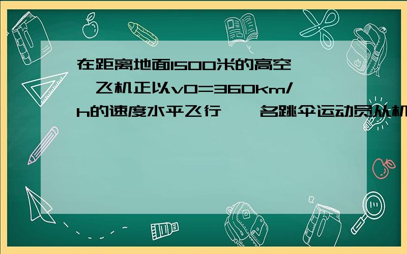 在距离地面1500米的高空,一飞机正以v0=360km/h的速度水平飞行,一名跳伞运动员从机上落下,在离开飞机10s后张开降落伞,开始做匀速运动,跳伞运动员要准确的落在地面某处,应在离开该处水平距