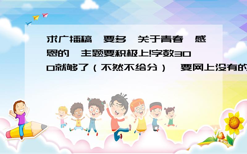 求广播稿,要多,关于青春、感恩的,主题要积极上!字数300就够了（不然不给分）,要网上没有的,没有发表过的才行