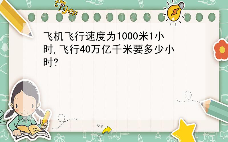 飞机飞行速度为1000米1小时,飞行40万亿千米要多少小时?