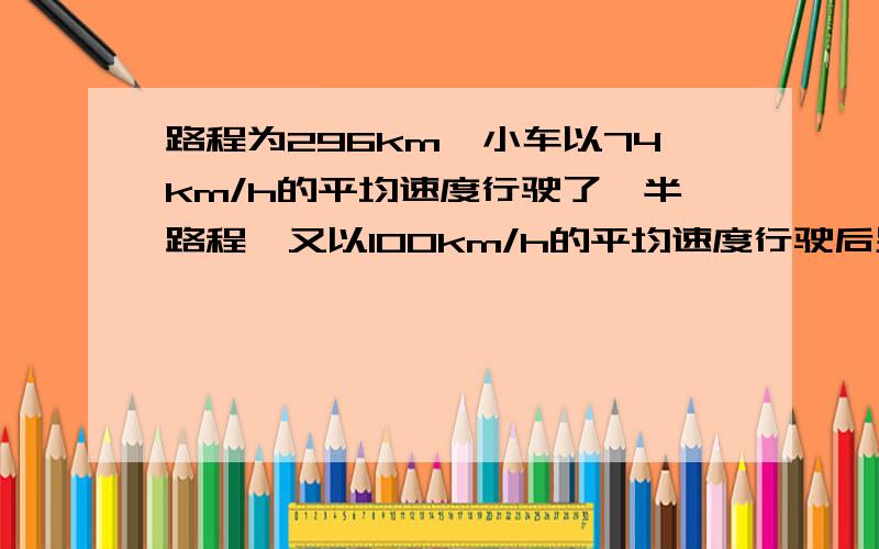 路程为296km,小车以74km/h的平均速度行驶了一半路程,又以100km/h的平均速度行驶后另一半路程问行驶整段路程的平均速度为?