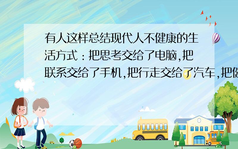 有人这样总结现代人不健康的生活方式：把思考交给了电脑,把联系交给了手机,把行走交给了汽车,把健康交给了药丸……诚然,人们在过分追求便捷、享受便利时,无形中丢失了原来应该拥有