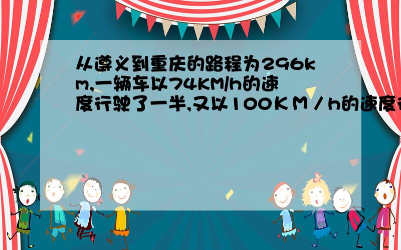 从遵义到重庆的路程为296km,一辆车以74KM/h的速度行驶了一半,又以100ＫＭ／h的速度行驶完一半路程.求：