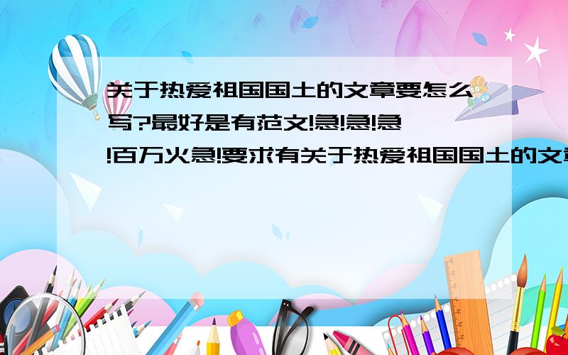 关于热爱祖国国土的文章要怎么写?最好是有范文!急!急!急!百万火急!要求有关于热爱祖国国土的文章写法,各位路过的好人,帮帮忙,我真的很急!