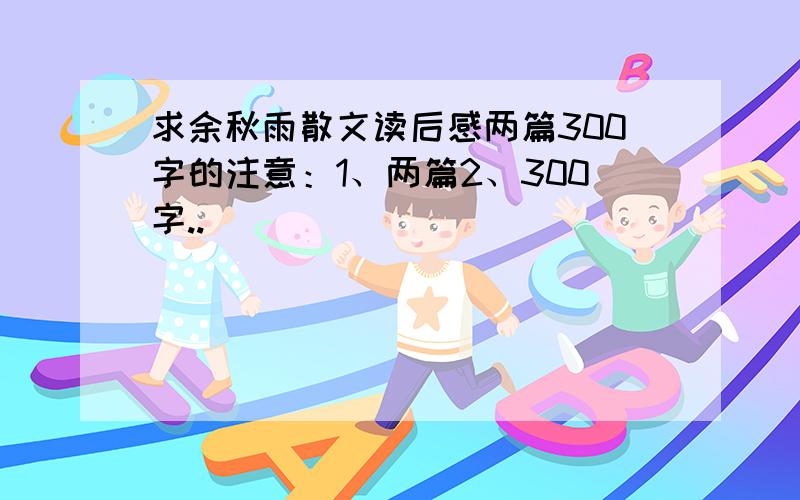 求余秋雨散文读后感两篇300字的注意：1、两篇2、300字..