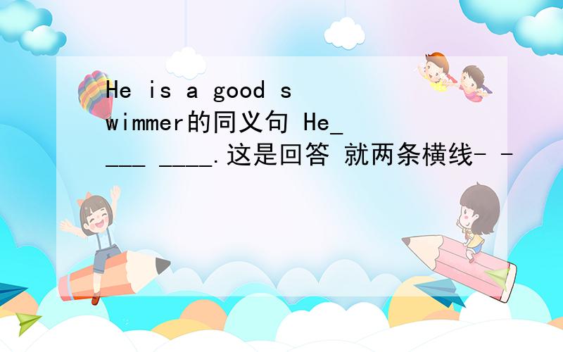 He is a good swimmer的同义句 He____ ____.这是回答 就两条横线- -