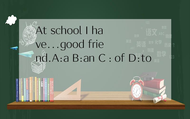 At school I have...good friend.A:a B:an C：of D:to