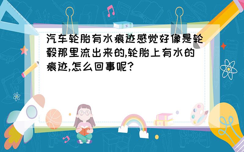 汽车轮胎有水痕迹感觉好像是轮毂那里流出来的,轮胎上有水的痕迹,怎么回事呢?